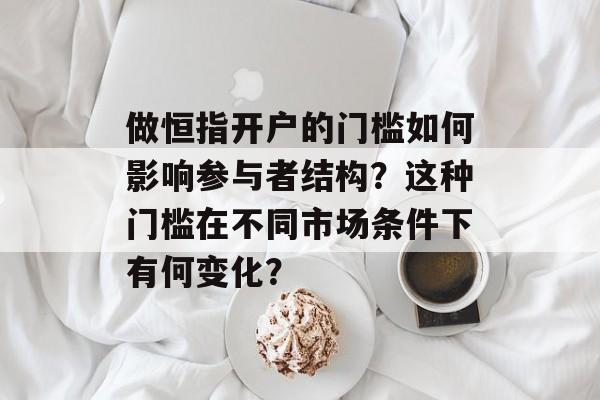 做恒指开户的门槛如何影响参与者结构？这种门槛在不同市场条件下有何变化？