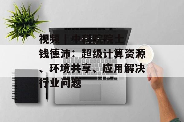视频 | 中科院院士钱德沛:超级计算资源、环境共享、应用解决行业问题 视频 | 中科院院士钱德沛:超级计算资源、环境共享、应用解决行业问题