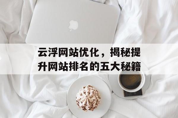 云浮网站优化,揭秘提升网站排名的五大秘籍 云浮网站优化,揭秘提升网站排名的五大秘籍