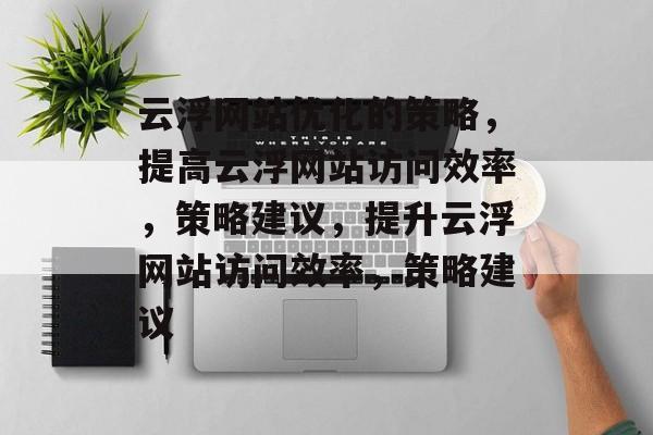 云浮网站优化的策略,提高云浮网站访问效率,策略建议,提升云浮网站访问效率,策略建议 云浮网站优化的策略,提高云浮网站访问效率,策略建议,提升云浮网站访问效率,策略建议
