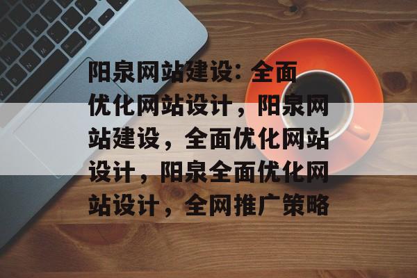 阳泉网站建设: 全面优化网站设计,阳泉网站建设,全面优化网站设计,阳泉全面优化网站设计,全网推广策略 阳泉网站建设: 全面优化网站设计,阳泉网站建设,全面优化网站设计,阳泉全面优化网站设计,全网推广策略