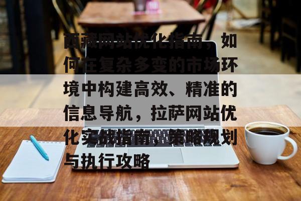 西藏网站优化指南,如何在复杂多变的市场环境中构建高效、精准的信息导航,拉萨网站优化实战指南,策略规划与执行攻略 西藏网站优化指南,如何在复杂多变的市场环境中构建高效、精准的信息导航,拉萨网站优化实战指南,策略规划与执行攻略