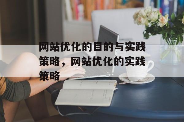 网站优化的目的与实践策略,网站优化的实践策略 网站优化的目的与实践策略,网站优化的实践策略