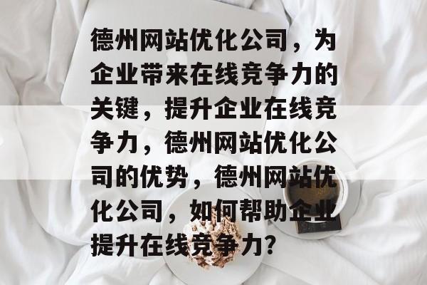 德州网站优化公司,为企业带来在线竞争力的关键,提升企业在线竞争力,德州网站优化公司的优势,德州网站优化公司,如何帮助企业提升在线竞争力? 德州网站优化公司,为企业带来在线竞争力的关键,提升企业在线竞争力,德州网站优化公司的优势,德州网站优化公司,如何帮助企业提升在线竞争力?