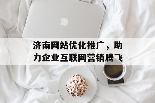 济南网站优化推广,助力企业互联网营销腾飞 济南网站优化推广,助力企业互联网营销腾飞