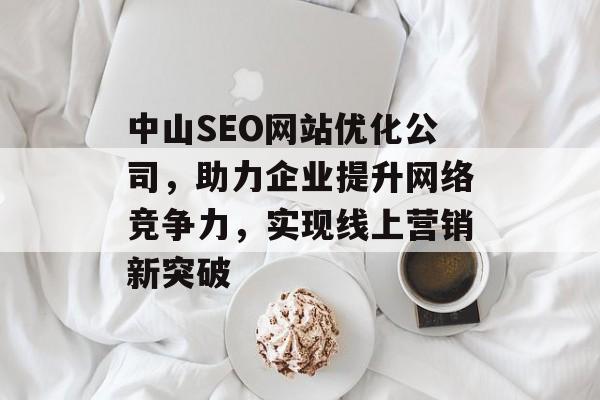 中山SEO网站优化公司,助力企业提升网络竞争力,实现线上营销新突破 中山SEO网站优化公司,助力企业提升网络竞争力,实现线上营销新突破