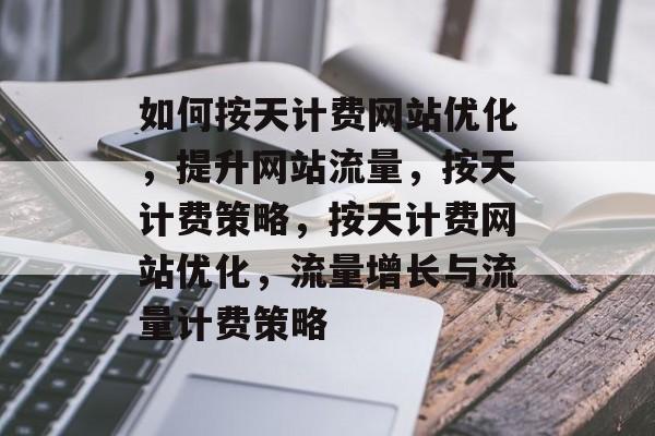 如何按天计费网站优化,提升网站流量,按天计费策略,按天计费网站优化,流量增长与流量计费策略 如何按天计费网站优化,提升网站流量,按天计费策略,按天计费网站优化,流量增长与流量计费策略
