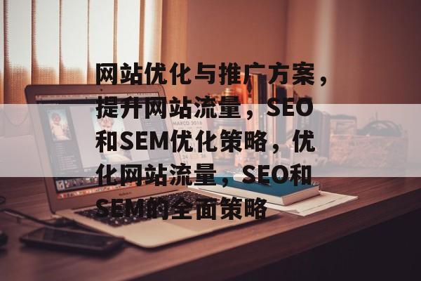 网站优化与推广方案,提升网站流量,SEO和SEM优化策略,优化网站流量,SEO和SEM的全面策略 网站优化与推广方案,提升网站流量,SEO和SEM优化策略,优化网站流量,SEO和SEM的全面策略