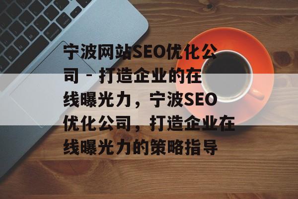 宁波网站SEO优化公司 - 打造企业的在线曝光力,宁波SEO优化公司,打造企业在线曝光力的策略指导 宁波网站SEO优化公司 - 打造企业的在线曝光力,宁波SEO优化公司,打造企业在线曝光力的策略指导