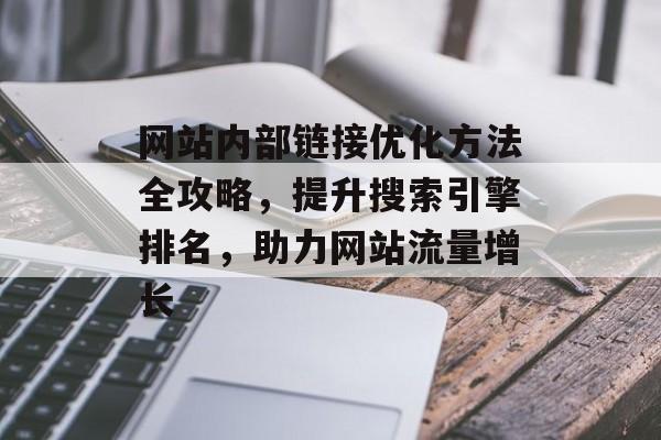 网站内部链接优化方法全攻略,提升搜索引擎排名,助力网站流量增长 网站内部链接优化方法全攻略,提升搜索引擎排名,助力网站流量增长