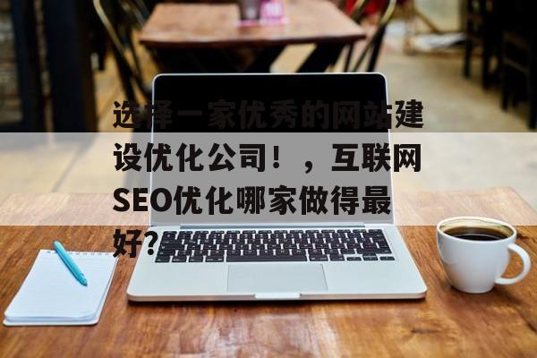 选择一家优秀的网站建设优化公司!,互联网SEO优化哪家做得最好? 选择一家优秀的网站建设优化公司!,互联网SEO优化哪家做得最好?