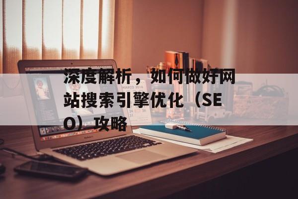 深度解析,如何做好网站搜索引擎优化(SEO)攻略 深度解析,如何做好网站搜索引擎优化(SEO)攻略