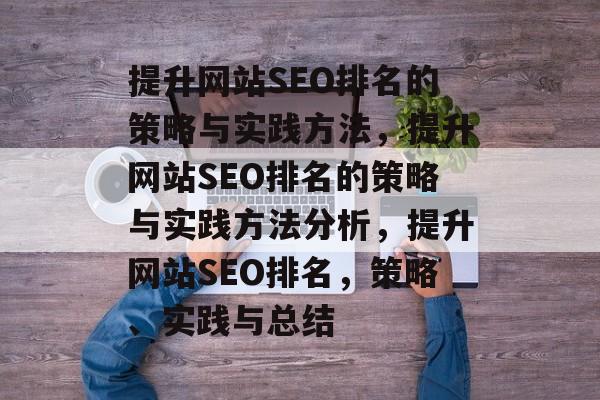 提升网站SEO排名的策略与实践方法,提升网站SEO排名的策略与实践方法分析,提升网站SEO排名,策略、实践与总结 提升网站SEO排名的策略与实践方法,提升网站SEO排名的策略与实践方法分析,提升网站SEO排名,策略、实践与总结