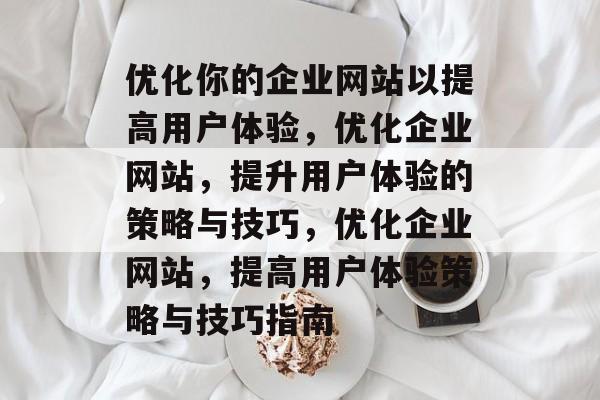 优化你的企业网站以提高用户体验,优化企业网站,提升用户体验的策略与技巧,优化企业网站,提高用户体验策略与技巧指南 优化你的企业网站以提高用户体验,优化企业网站,提升用户体验的策略与技巧,优化企业网站,提高用户体验策略与技巧指南