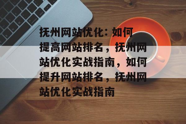 抚州网站优化: 如何提高网站排名,抚州网站优化实战指南,如何提升网站排名,抚州网站优化实战指南 抚州网站优化: 如何提高网站排名,抚州网站优化实战指南,如何提升网站排名,抚州网站优化实战指南