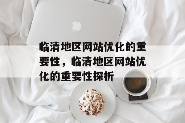 临清地区网站优化的重要性,临清地区网站优化的重要性探析 临清地区网站优化的重要性,临清地区网站优化的重要性探析