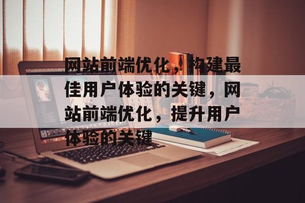 网站前端优化,构建最佳用户体验的关键,网站前端优化,提升用户体验的关键 网站前端优化,构建最佳用户体验的关键,网站前端优化,提升用户体验的关键