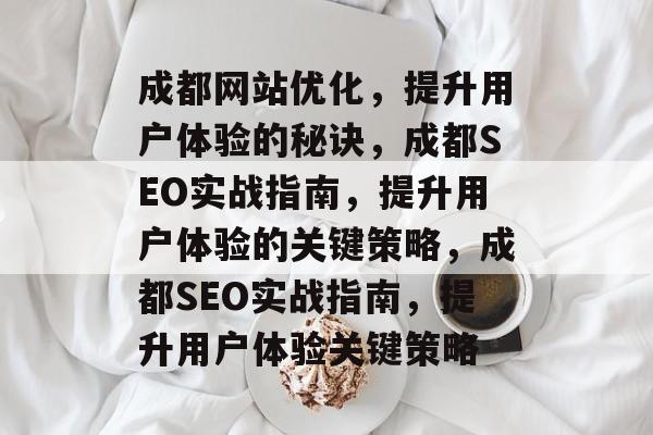 成都网站优化,提升用户体验的秘诀,成都SEO实战指南,提升用户体验的关键策略,成都SEO实战指南,提升用户体验关键策略 成都网站优化,提升用户体验的秘诀,成都SEO实战指南,提升用户体验的关键策略,成都SEO实战指南,提升用户体验关键策略