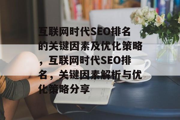 互联网时代SEO排名的关键因素及优化策略,互联网时代SEO排名,关键因素解析与优化策略分享 互联网时代SEO排名的关键因素及优化策略,互联网时代SEO排名,关键因素解析与优化策略分享