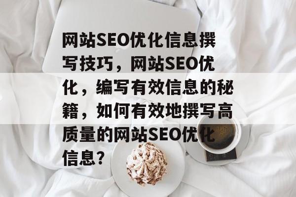 网站SEO优化信息撰写技巧,网站SEO优化,编写有效信息的秘籍,如何有效地撰写高质量的网站SEO优化信息? 网站SEO优化信息撰写技巧,网站SEO优化,编写有效信息的秘籍,如何有效地撰写高质量的网站SEO优化信息?
