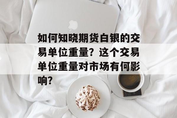 如何知晓期货白银的交易单位重量?这个交易单位重量对市场有何影响? 如何知晓期货白银的交易单位重量?这个交易单位重量对市场有何影响?