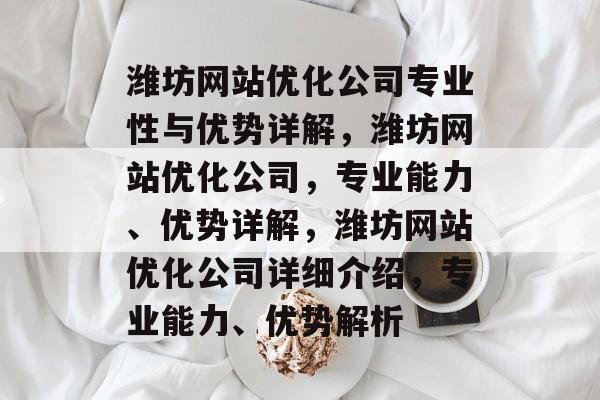 潍坊网站优化公司专业性与优势详解,潍坊网站优化公司,专业能力、优势详解,潍坊网站优化公司详细介绍,专业能力、优势解析 潍坊网站优化公司专业性与优势详解,潍坊网站优化公司,专业能力、优势详解,潍坊网站优化公司详细介绍,专业能力、优势解析