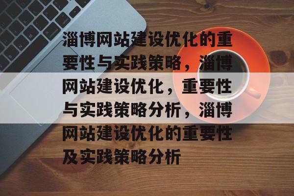 淄博网站建设优化的重要性与实践策略,淄博网站建设优化,重要性与实践策略分析,淄博网站建设优化的重要性及实践策略分析 淄博网站建设优化的重要性与实践策略,淄博网站建设优化,重要性与实践策略分析,淄博网站建设优化的重要性及实践策略分析