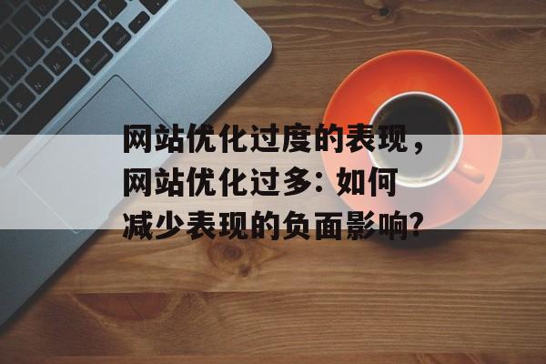 网站优化过度的表现,网站优化过多: 如何减少表现的负面影响? 网站优化过度的表现,网站优化过多: 如何减少表现的负面影响?