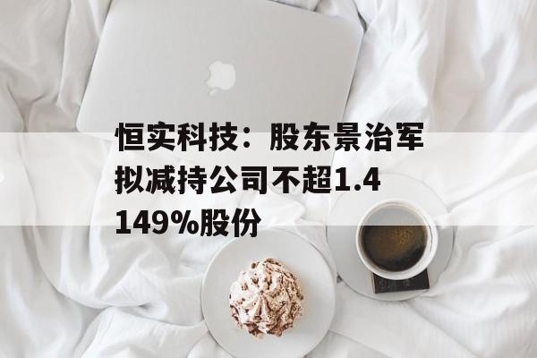 恒实科技:股东景治军拟减持公司不超1.4149%股份 恒实科技:股东景治军拟减持公司不超1.4149%股份
