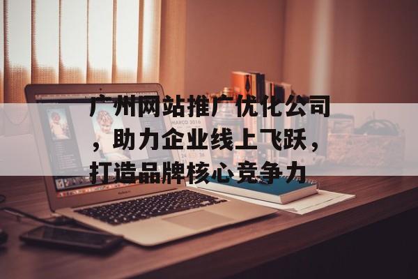 广州网站推广优化公司,助力企业线上飞跃,打造品牌核心竞争力 广州网站推广优化公司,助力企业线上飞跃,打造品牌核心竞争力