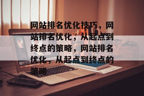 网站排名优化技巧,网站排名优化,从起点到终点的策略,网站排名优化,从起点到终点的策略 网站排名优化技巧,网站排名优化,从起点到终点的策略,网站排名优化,从起点到终点的策略