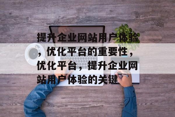 提升企业网站用户体验,优化平台的重要性,优化平台,提升企业网站用户体验的关键 提升企业网站用户体验,优化平台的重要性,优化平台,提升企业网站用户体验的关键