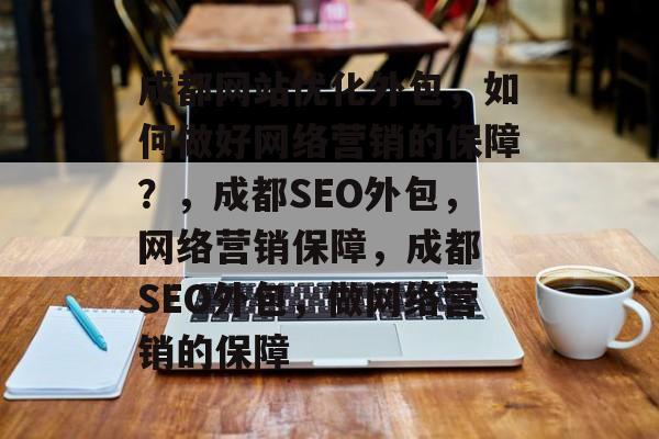 成都网站优化外包,如何做好网络营销的保障?,成都SEO外包,网络营销保障,成都 SEO外包,做网络营销的保障 成都网站优化外包,如何做好网络营销的保障?,成都SEO外包,网络营销保障,成都 SEO外包,做网络营销的保障