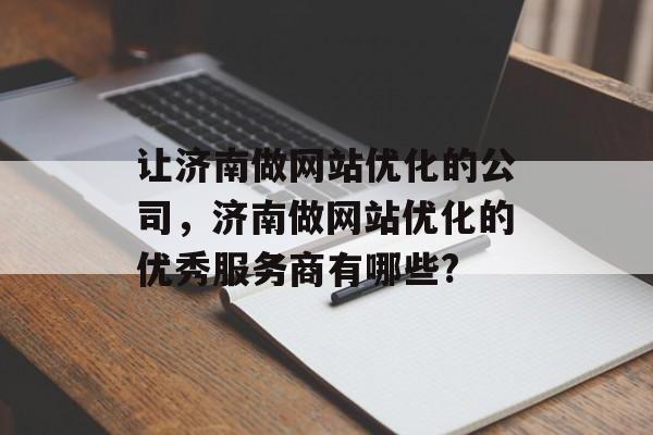 让济南做网站优化的公司,济南做网站优化的优秀服务商有哪些? 让济南做网站优化的公司,济南做网站优化的优秀服务商有哪些?