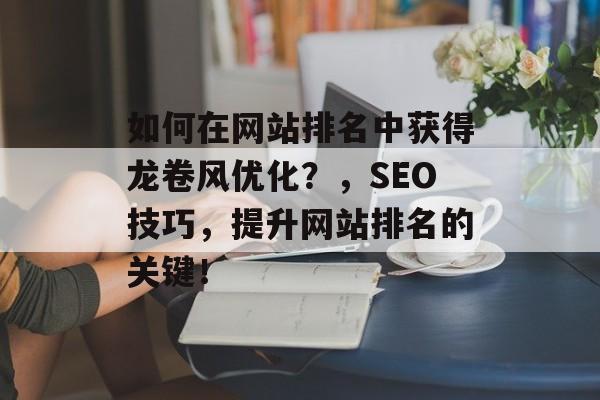如何在网站排名中获得龙卷风优化?,SEO技巧,提升网站排名的关键! 如何在网站排名中获得龙卷风优化?,SEO技巧,提升网站排名的关键!