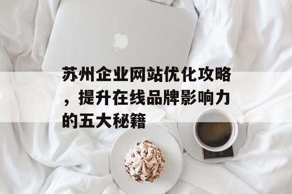 苏州企业网站优化攻略,提升在线品牌影响力的五大秘籍 苏州企业网站优化攻略,提升在线品牌影响力的五大秘籍