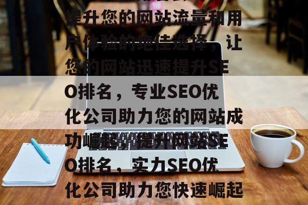SEO优化排名公司,提升您的网站流量和用户体验的绝佳选择,让您的网站迅速提升SEO排名,专业SEO优化公司助力您的网站成功崛起,提升网站SEO排名,实力SEO优化公司助力您快速崛起! SEO优化排名公司,提升您的网站流量和用户体验的绝佳选择,让您的网站迅速提升SEO排名,专业SEO优化公司助力您的网站成功崛起,提升网站SEO排名,实力SEO优化公司助力您快速崛起!