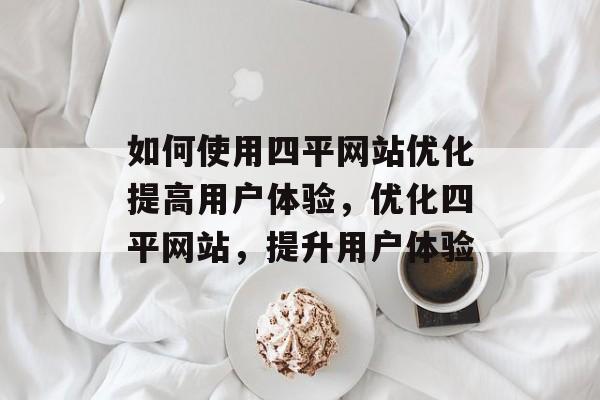 如何使用四平网站优化提高用户体验,优化四平网站,提升用户体验 如何使用四平网站优化提高用户体验,优化四平网站,提升用户体验