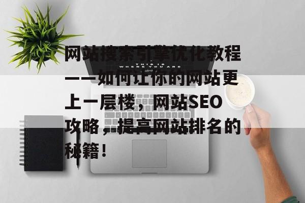 网站搜索引擎优化教程——如何让你的网站更上一层楼,网站SEO攻略,提高网站排名的秘籍! 网站搜索引擎优化教程——如何让你的网站更上一层楼,网站SEO攻略,提高网站排名的秘籍!