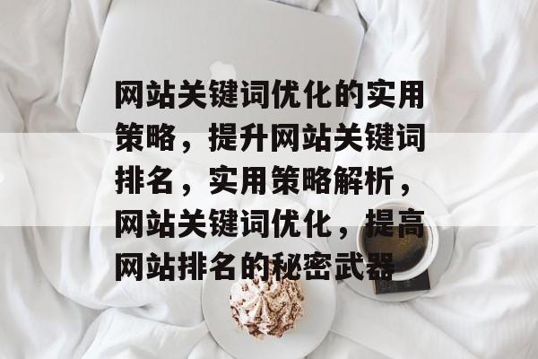 网站关键词优化的实用策略,提升网站关键词排名,实用策略解析,网站关键词优化,提高网站排名的秘密武器 网站关键词优化的实用策略,提升网站关键词排名,实用策略解析,网站关键词优化,提高网站排名的秘密武器