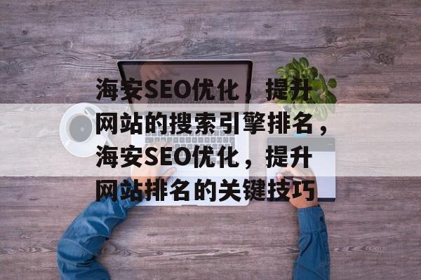 海安SEO优化,提升网站的搜索引擎排名,海安SEO优化,提升网站排名的关键技巧 海安SEO优化,提升网站的搜索引擎排名,海安SEO优化,提升网站排名的关键技巧