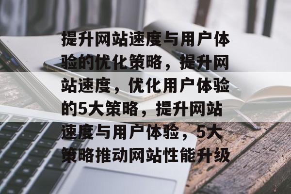 提升网站速度与用户体验的优化策略,提升网站速度,优化用户体验的5大策略,提升网站速度与用户体验,5大策略推动网站性能升级 提升网站速度与用户体验的优化策略,提升网站速度,优化用户体验的5大策略,提升网站速度与用户体验,5大策略推动网站性能升级