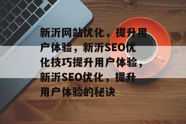 新沂网站优化,提升用户体验,新沂SEO优化技巧提升用户体验,新沂SEO优化,提升用户体验的秘诀 新沂网站优化,提升用户体验,新沂SEO优化技巧提升用户体验,新沂SEO优化,提升用户体验的秘诀