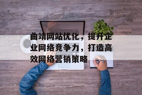 曲靖网站优化，提升企业网络竞争力，打造高效网络营销策略