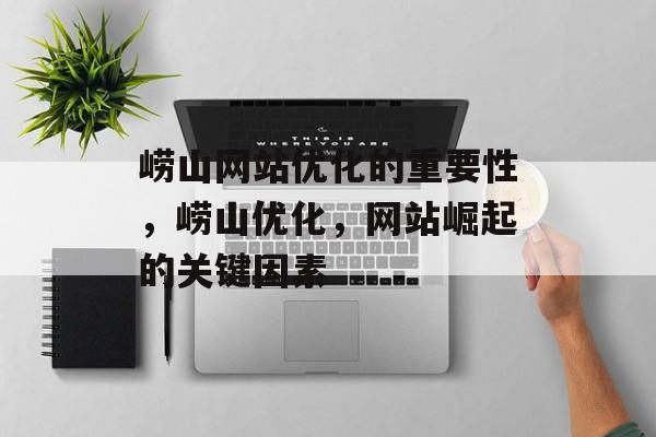 崂山网站优化的重要性,崂山优化,网站崛起的关键因素 崂山网站优化的重要性,崂山优化,网站崛起的关键因素