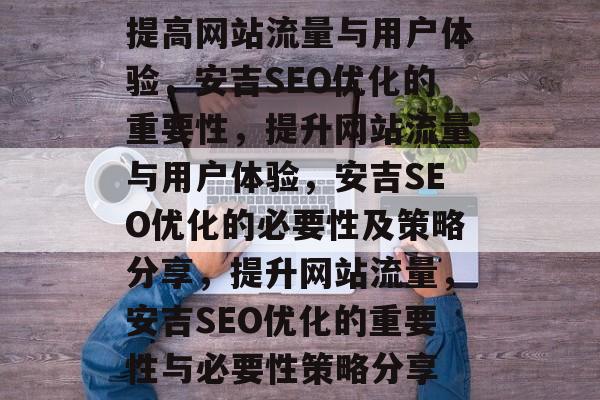 提高网站流量与用户体验，安吉SEO优化的重要性，提升网站流量与用户体验，安吉SEO优化的必要性及策略分享，提升网站流量，安吉SEO优化的重要性与必要性策略分享