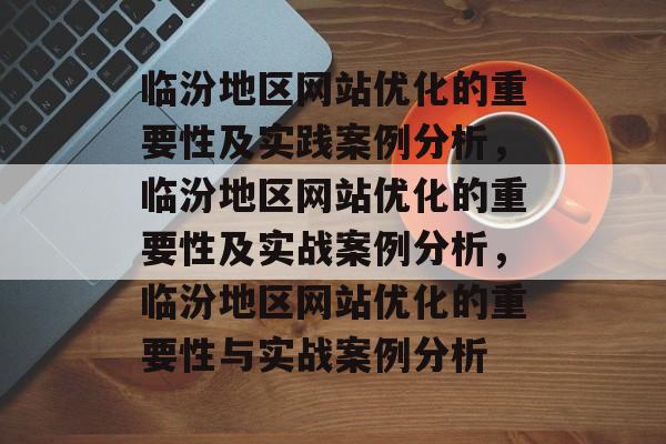 临汾地区网站优化的重要性及实践案例分析,临汾地区网站优化的重要性及实战案例分析,临汾地区网站优化的重要性与实战案例分析 临汾地区网站优化的重要性及实践案例分析,临汾地区网站优化的重要性及实战案例分析,临汾地区网站优化的重要性与实战案例分析