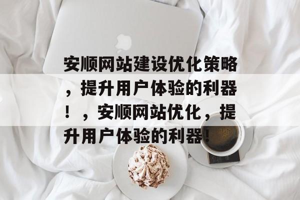 安顺网站建设优化策略,提升用户体验的利器!,安顺网站优化,提升用户体验的利器! 安顺网站建设优化策略,提升用户体验的利器!,安顺网站优化,提升用户体验的利器!