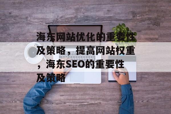 海东网站优化的重要性及策略,提高网站权重,海东SEO的重要性及策略 海东网站优化的重要性及策略,提高网站权重,海东SEO的重要性及策略