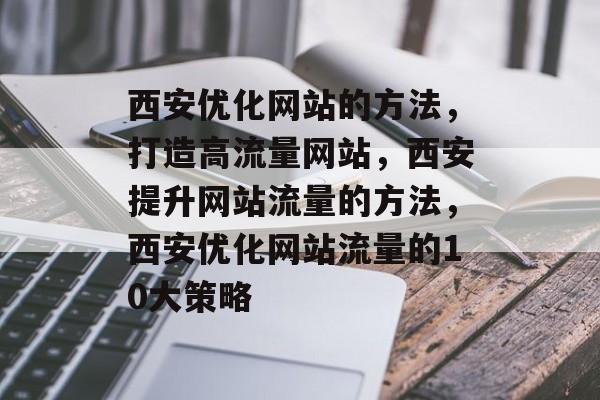 西安优化网站的方法,打造高流量网站,西安提升网站流量的方法,西安优化网站流量的10大策略 西安优化网站的方法,打造高流量网站,西安提升网站流量的方法,西安优化网站流量的10大策略